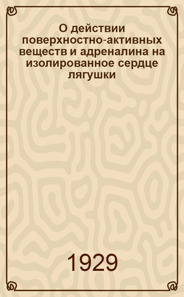 О действии поверхностно-активных веществ и адреналина на изолированное сердце лягушки : (Представлено акад. П.П. Лазаревым в заседании Отд-ния физико-математич. наук 22 сентября 1928 года)