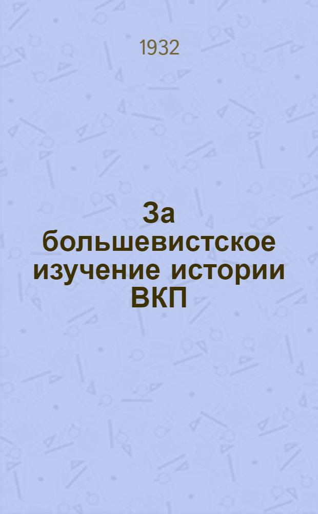 За большевистское изучение истории ВКП(б) : Сборник материалов к письму т. Сталина в Ред. журн. "Пролет. революция"