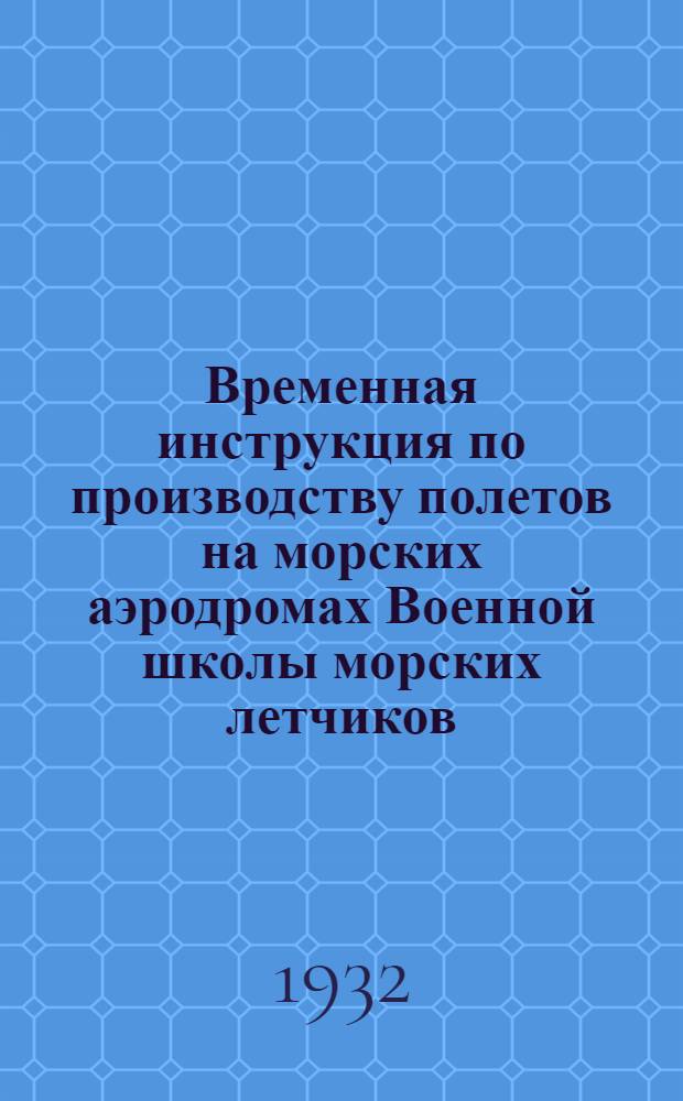 Временная инструкция по производству полетов на морских аэродромах Военной школы морских летчиков, летнабов и авиотехников им. тов. Сталина