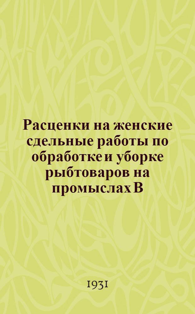 Расценки на женские сдельные работы по обработке и уборке рыбтоваров на промыслах В.-К. госрыбтреста, находящихся на территории Казакстана : На срок с 1 апр. 1931 г. по 31 дек. 1931 г