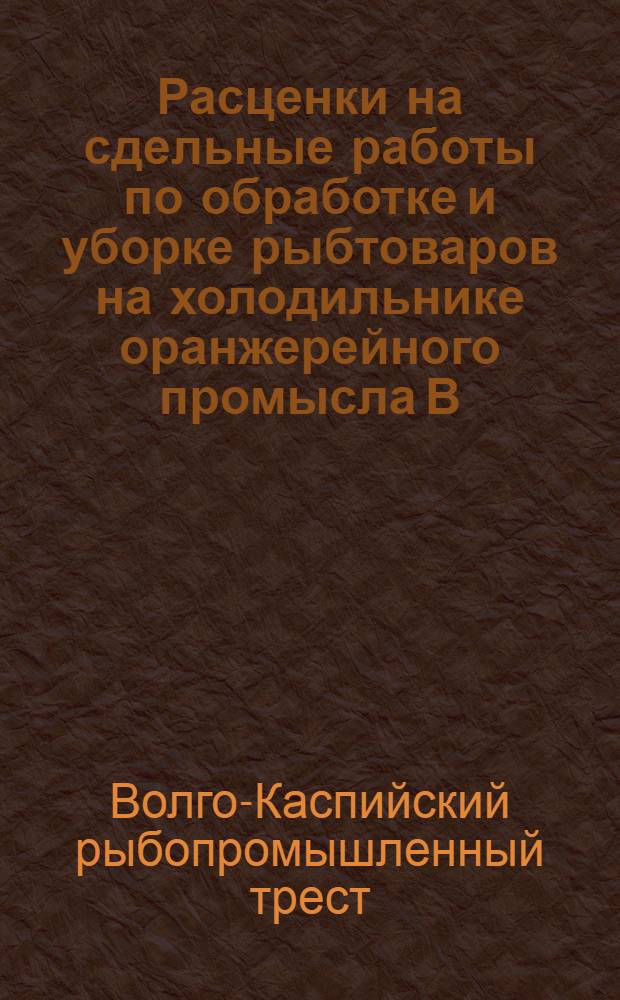 Расценки на сдельные работы по обработке и уборке рыбтоваров на холодильнике оранжерейного промысла В.-К. госрыбтреста : На срок с 1 марта 1930 г. по 31 дек. 1930 г