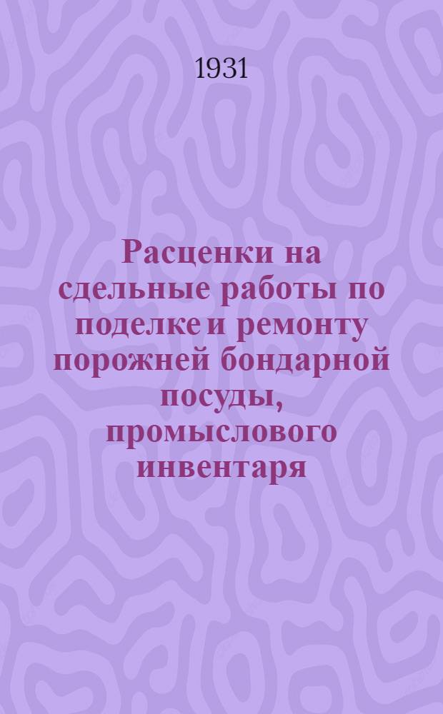 Расценки на сдельные работы по поделке и ремонту порожней бондарной посуды, промыслового инвентаря, спецобуви, одежды и конской сбруи, на промыслах и шаландах В.-К. госрыбтреста бывшего Астраханского округа : На срок с 1-го апр. 1931 г. по 31-е дек. 1931 г