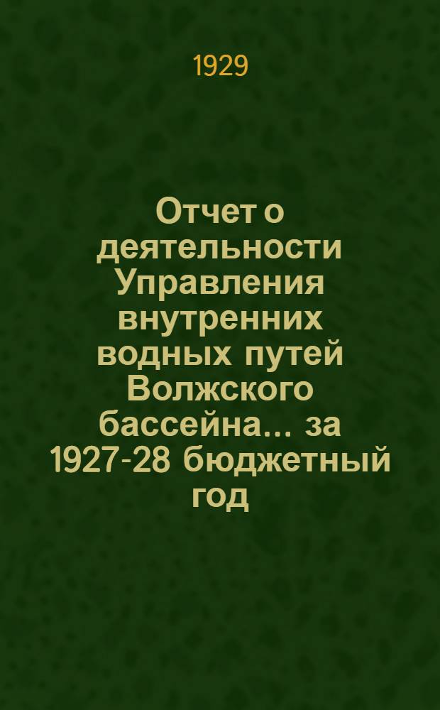 Отчет о деятельности Управления внутренних водных путей Волжского бассейна ... за 1927-28 бюджетный год
