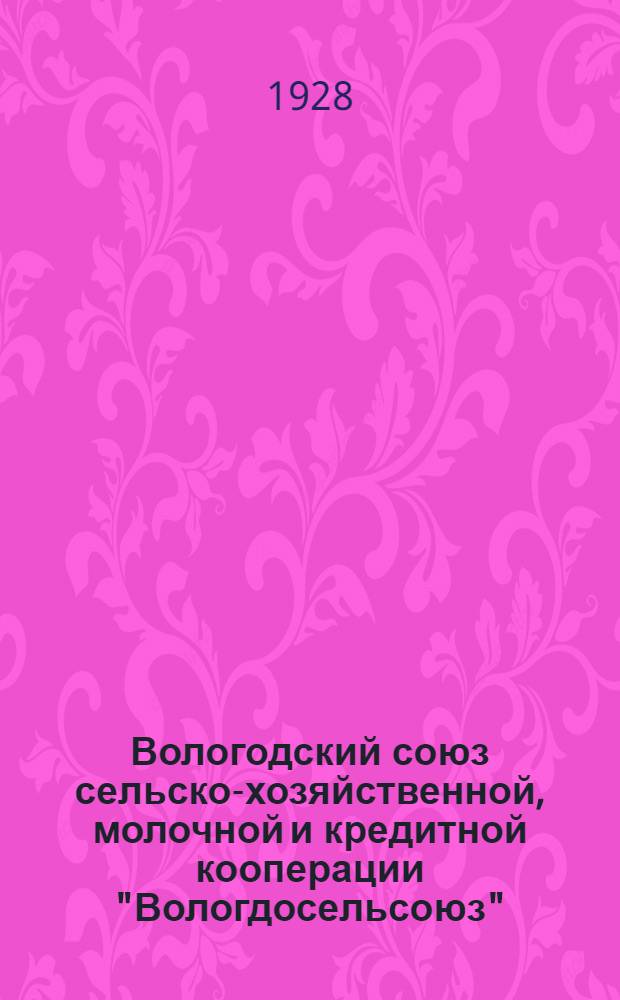 Вологодский союз сельско-хозяйственной, молочной и кредитной кооперации "Вологдосельсоюз" : (Отчет за 1926-27 операционный год к IV-му Собранию уполномоченных 4 марта 1928 года)