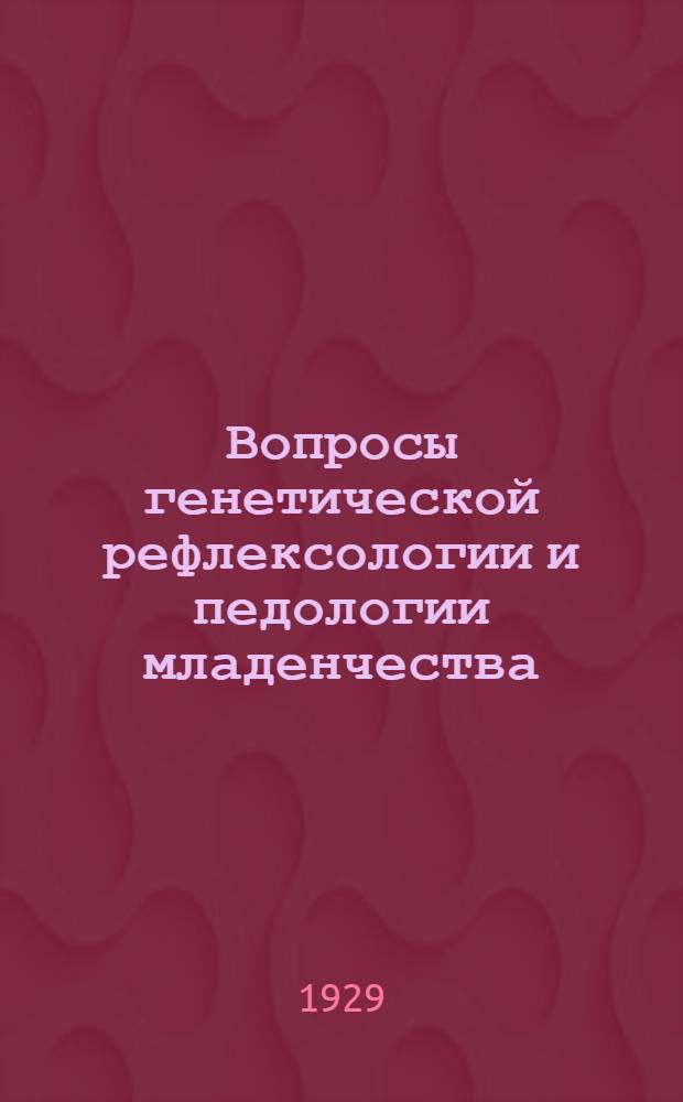 Вопросы генетической рефлексологии и педологии младенчества : Работы Клиники педологии и нервопатологии младенчества и Отдела развития Гос. рефлексологического ин-та по изучению мозга. Сб. 1-