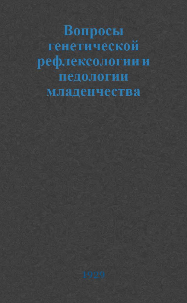 Вопросы генетической рефлексологии и педологии младенчества : Работы Клиники педологии и нервопатологии младенчества и Отдела развития Гос. рефлексологического ин-та по изучению мозга. Сб. 1-. Сб. 1