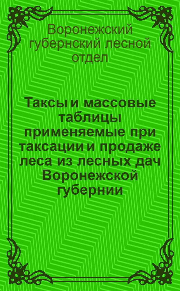 Таксы и массовые таблицы применяемые при таксации и продаже леса из лесных дач Воронежской губернии