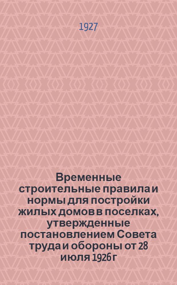 Временные строительные правила и нормы для постройки жилых домов в поселках, утвержденные постановлением Совета труда и обороны от 28 июля 1926 г. ... и пояснения к ним