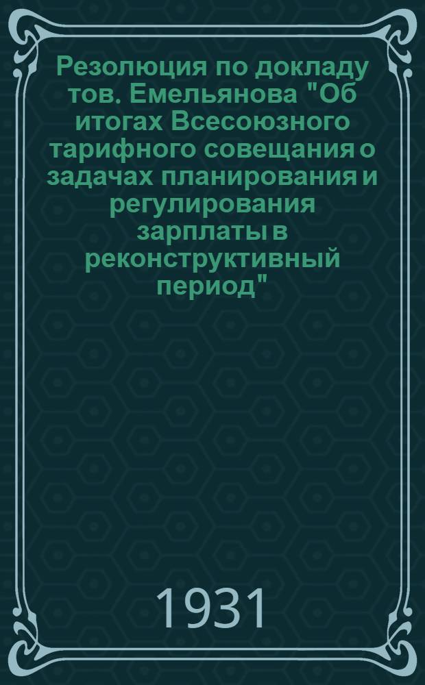 Резолюция по докладу тов. Емельянова "Об итогах Всесоюзного тарифного совещания о задачах планирования и регулирования зарплаты в реконструктивный период" : На Вседагестанском тарифном совещании 26 ноября 1931 г