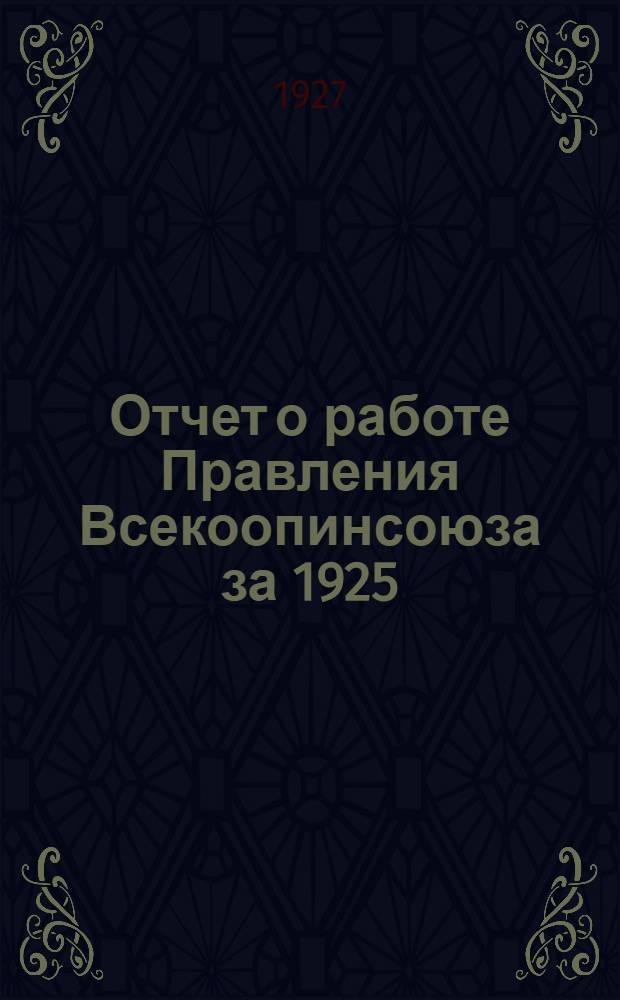 Отчет о работе Правления Всекоопинсоюза за 1925/1926 г. и 1-е полугодие 1926/1927 г. (1/X-1925-1/IV-1927 г.)