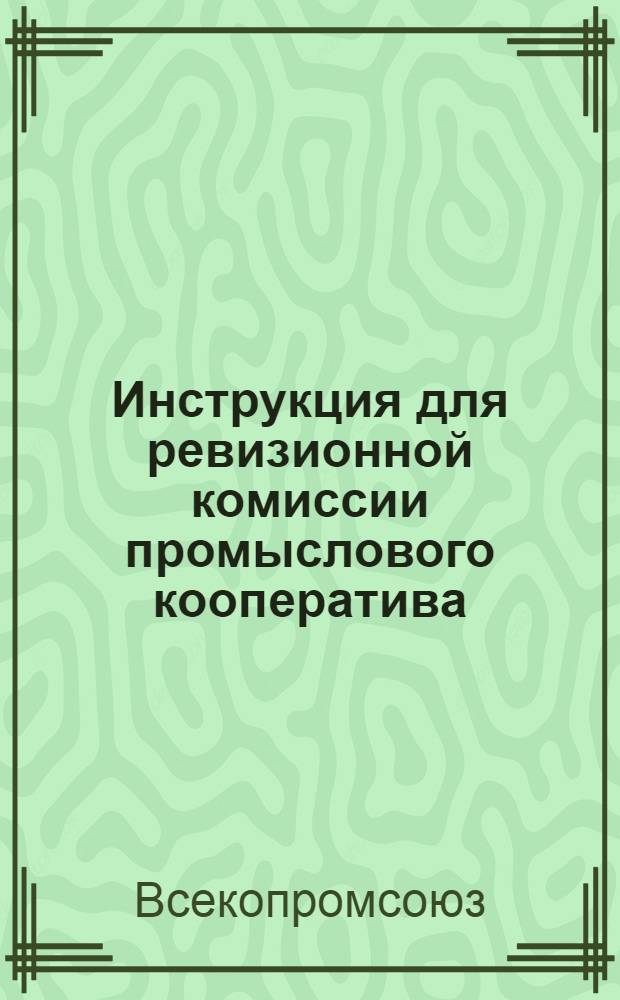 Инструкция для ревизионной комиссии промыслового кооператива (промысловые артели, промысловые товарищества, промыслово-кредитные товарищества)
