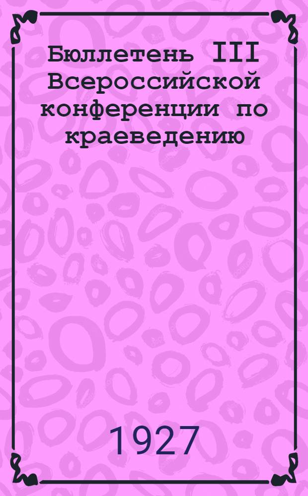 Бюллетень III Всероссийской конференции по краеведению : № 1-6. № 2-3 : Ноябрь 1927
