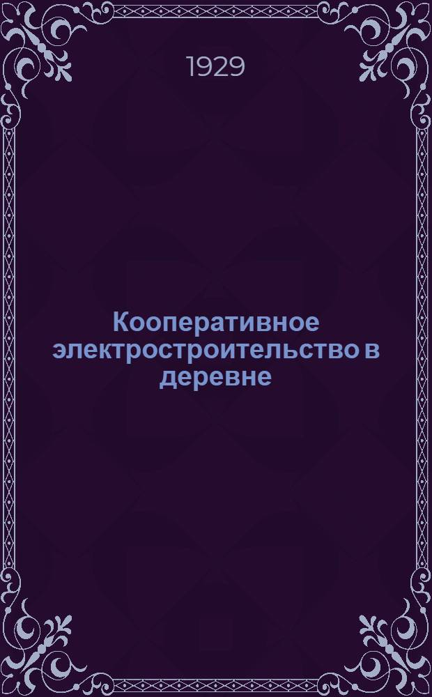Кооперативное электростроительство в деревне : (Со справочными данными на электрооборудование и материалы, локомобили, турбины, дизеля и пр.)