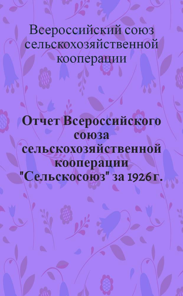Отчет Всероссийского союза сельскохозяйственной кооперации "Сельскосоюз" за 1926 г. : (Пятый операционный год)