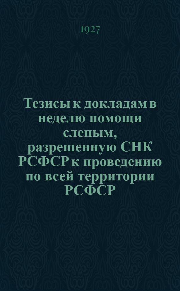 Тезисы к докладам в неделю помощи слепым, разрешенную СНК РСФСР к проведению по всей территории РСФСР, с 12 по 18-е сентября 1927 года