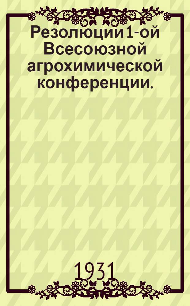 Резолюции 1-ой Всесоюзной агрохимической конференции. (7-14 марта 1931 г.)