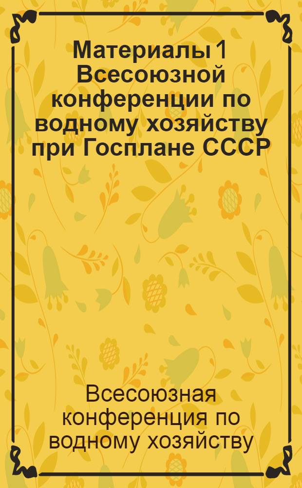 Материалы 1 Всесоюзной конференции по водному хозяйству при Госплане СССР : Сб. 1-