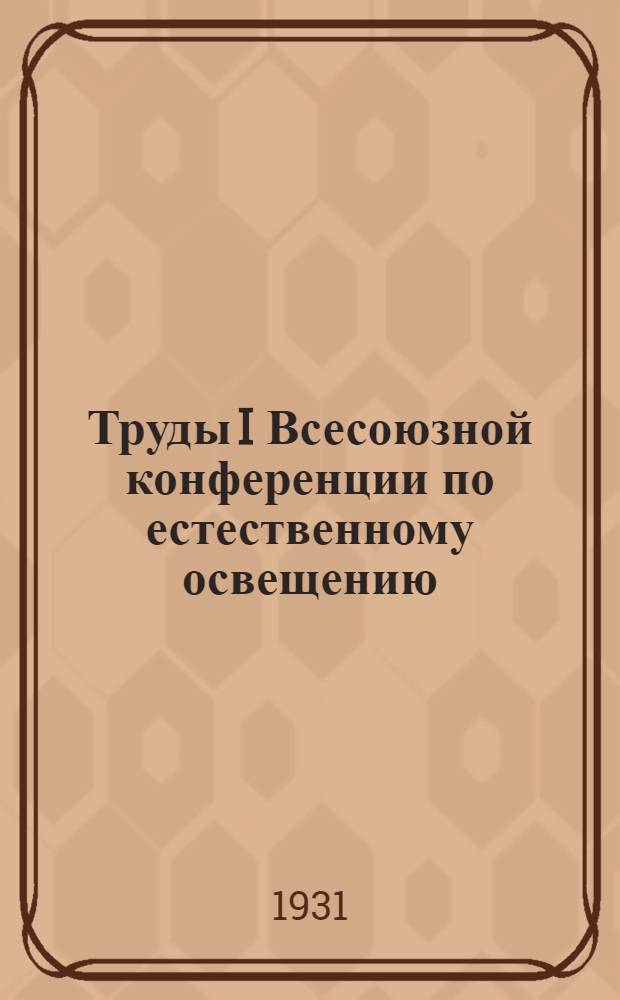 Труды I Всесоюзной конференции по естественному освещению : Вып. 1-. Вып. 1 : Общие данные о Конференции и резолюции