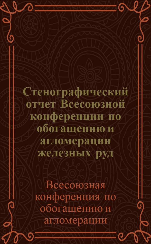 Стенографический отчет Всесоюзной конференции по обогащению и агломерации железных руд, созванной Научно-техническим советом черной металлургии в Ленинграде 10-15 декабря 1929 года
