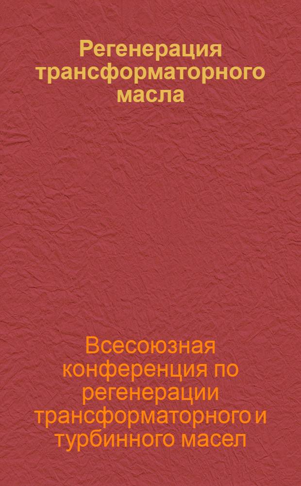Регенерация трансформаторного масла : Труды 1-й Всесоюз. конференции по регенерации трансформаторного и турбинного масел