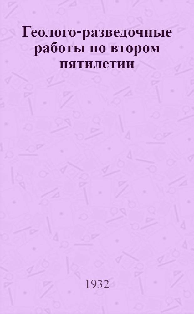 Геолого-разведочные работы по втором пятилетии : Материалы Конф. (12-24 апр. 1932 г.). Вып. 5 : Геологическая съемка ; Гидрогеология и инженерная геология ; Кадры
