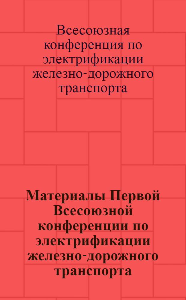 Материалы Первой Всесоюзной конференции по электрификации железно-дорожного транспорта