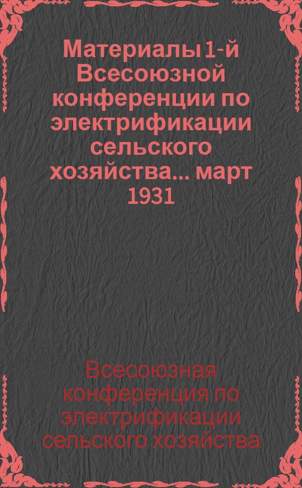 Материалы 1-й Всесоюзной конференции по электрификации сельского хозяйства ... март 1931