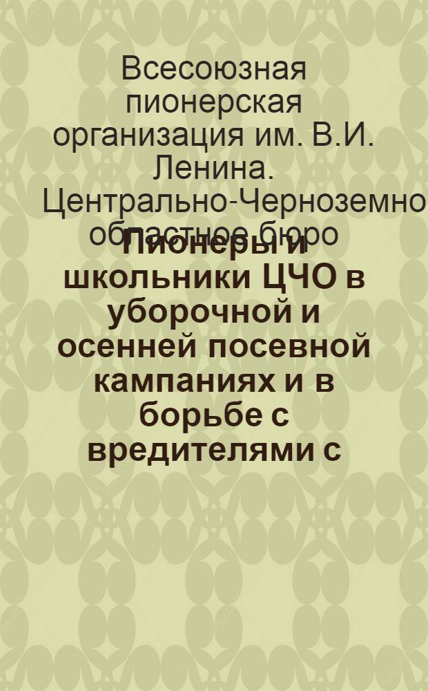 Пионеры и школьники ЦЧО в уборочной и осенней посевной кампаниях и в борьбе с вредителями с.-х. ...