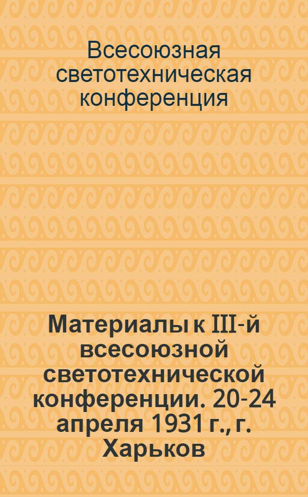 Материалы к III-й всесоюзной светотехнической конференции. 20-24 апреля 1931 г., г. Харьков