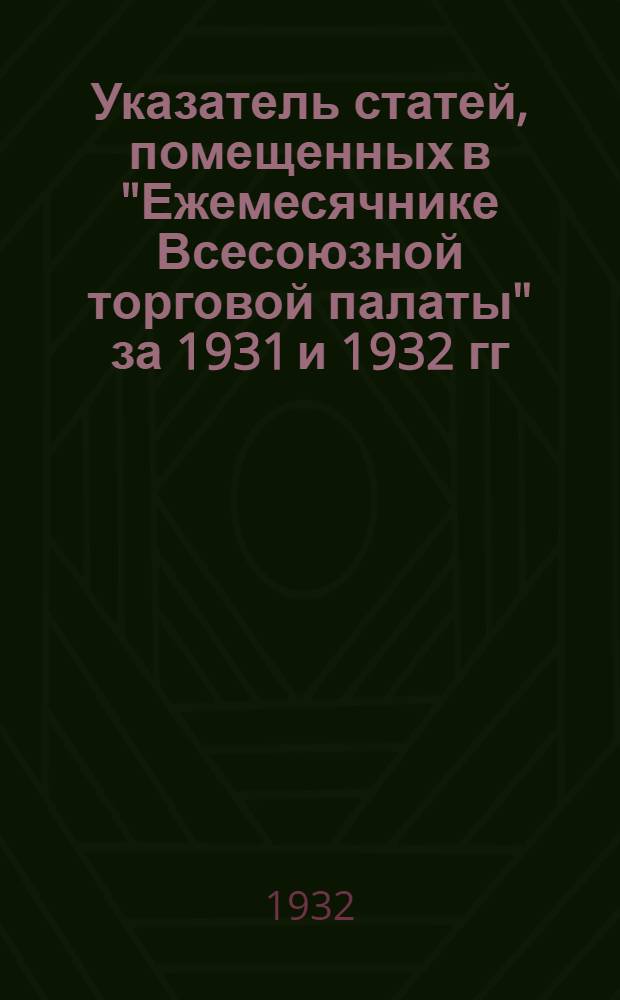 Указатель статей, помещенных в "Ежемесячнике Всесоюзной торговой палаты" за 1931 и 1932 гг. (1-е полугодие)