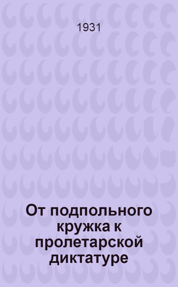От подпольного кружка к пролетарской диктатуре : Вып. 1-. Вып. 5 : От Февраля к Октябрю