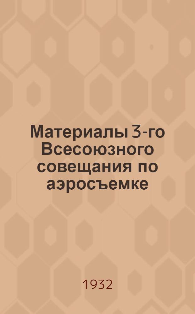 Материалы 3-го Всесоюзного совещания по аэросъемке : Ленинград, 5-10 февраля 1931 г