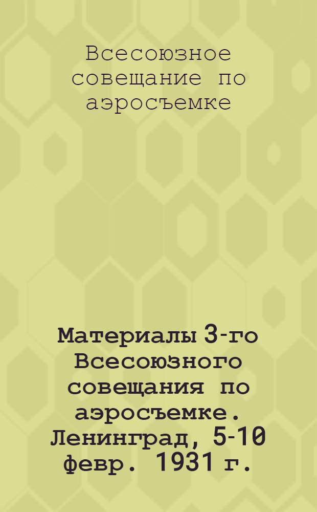Материалы 3-го Всесоюзного совещания по аэросъемке. Ленинград, 5-10 февр. 1931 г. : Проф. Н.М. Алексапольский. Развитие геометрической сети по нетрансформированным аэроснимкам и сравнение радиусов полезных площадей снимков. - Проф. Г.А. Тихов. Новые исследования рассеяния визуальных и инфракрасных лучей земными образованиями. - В.А. Ульяновский. Упрощенный метод обработки планшетов масштаба 1/25000 ..