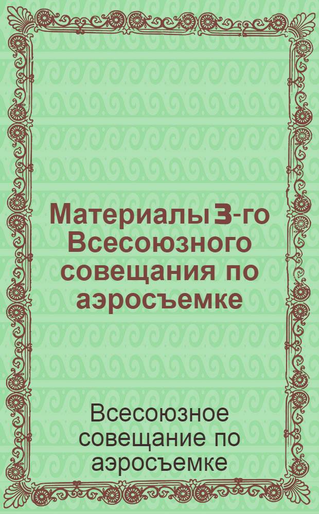 Материалы 3-го Всесоюзного совещания по аэросъемке : Ленинград, 5-10 февраля 1931 г. ... : Доклады