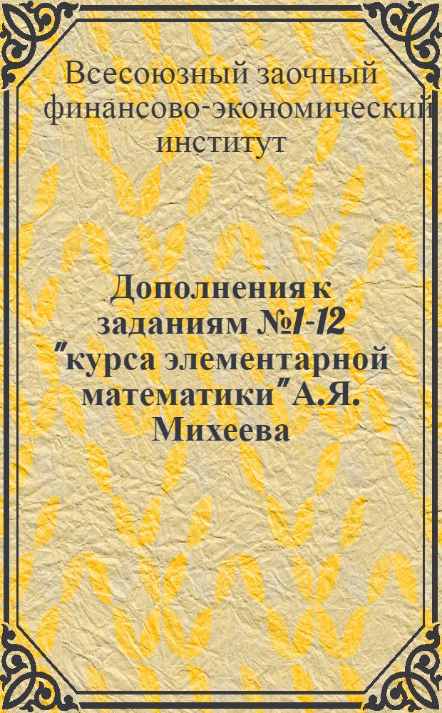 Дополнения к заданиям № 1-12 "курса элементарной математики" А.Я. Михеева