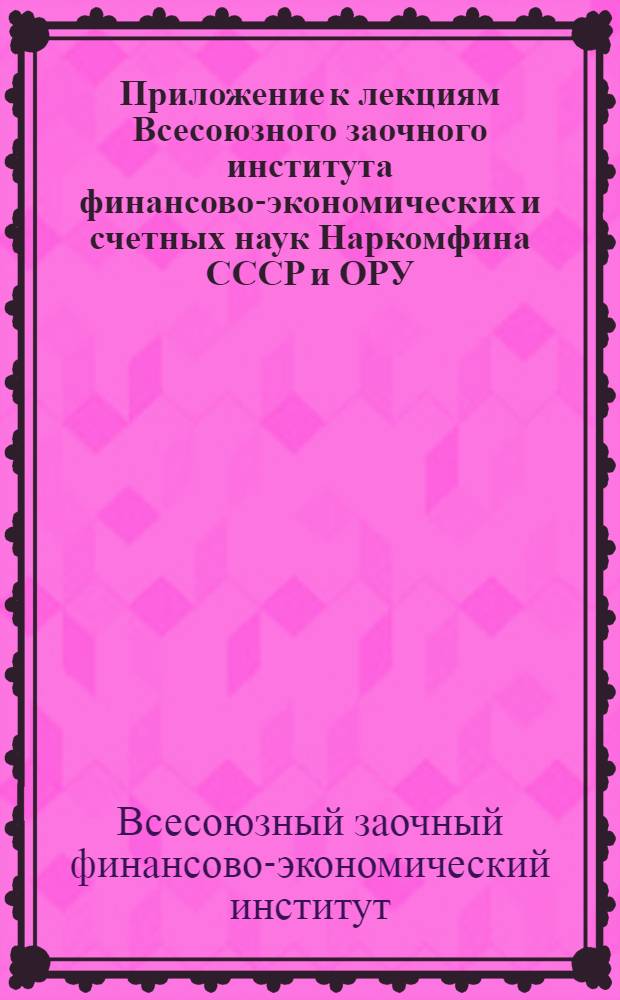 Приложение к лекциям Всесоюзного заочного института финансово-экономических и счетных наук Наркомфина СССР и ОРУ