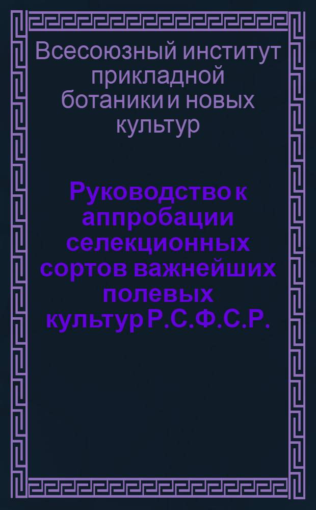 Руководство к аппробации селекционных сортов важнейших полевых культур Р.С.Ф.С.Р. : Составленное Всесоюзным ин-том прикладной ботаники и новых культур и Отд. прикладной ботаники и селекции Гос. ин-та опытной агрономии. Вып. I -