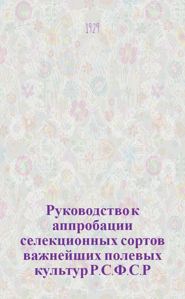 Руководство к аппробации селекционных сортов важнейших полевых культур Р.С.Ф.С.Р : Составленное Всесоюзным ин-том прикладной ботаники и новых культур и Отд. прикладной ботаники и селекции Гос. ин-та опытной агрономии. Вып. I -. Вып. 4 : Горох. Чечевица. Вика. Фасоль. Соя