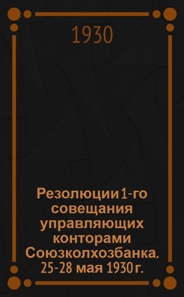 Резолюции 1-го совещания управляющих конторами Союзколхозбанка. 25-28 мая 1930 г.