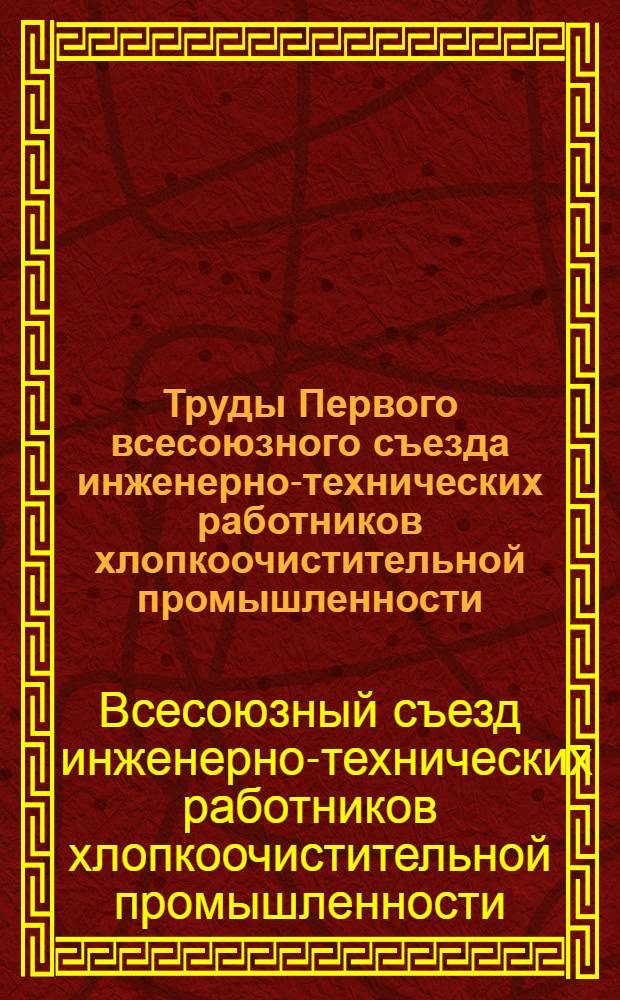 Труды Первого всесоюзного съезда инженерно-технических работников хлопкоочистительной промышленности : Вопросы рационализации и техники хлопкового дела