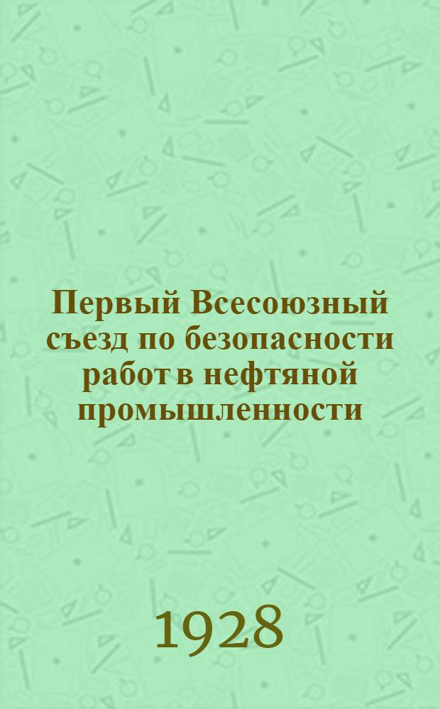 Первый Всесоюзный съезд по безопасности работ в нефтяной промышленности : 5-11 июня 1928 г. в г. Баку