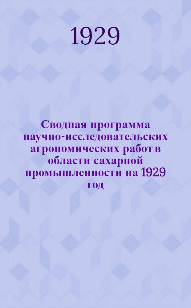 Сводная программа научно-исследовательских агрономических работ в области сахарной промышленности на 1929 год, принятая на Всесоюзном совещании в Киеве 12-19 декабря 1928 г.