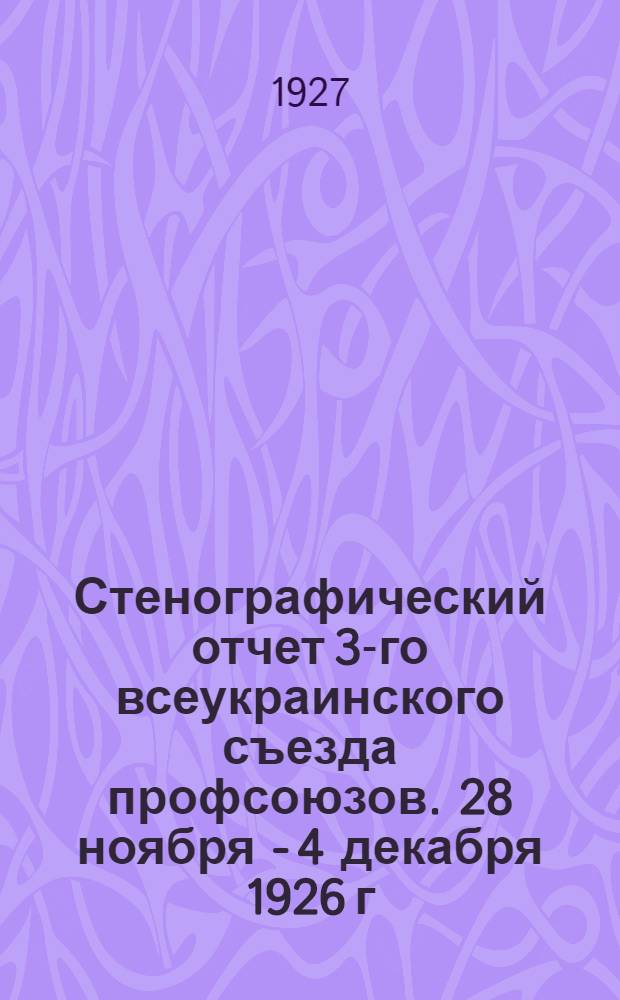 Стенографический отчет 3-го всеукраинского съезда профсоюзов. [28 ноября - 4 декабря 1926 г.]