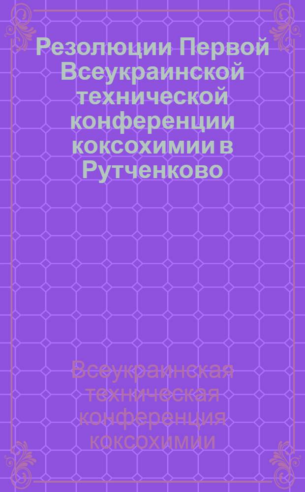Резолюции Первой Всеукраинской технической конференции коксохимии в Рутченково : 28 мая - 1 июня 1932 г