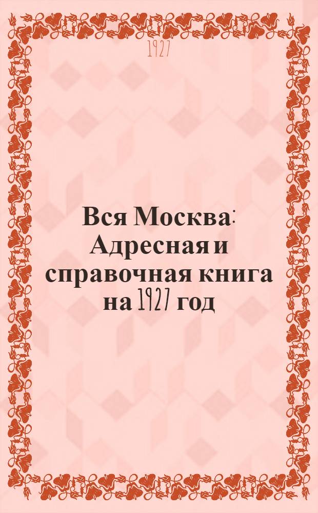 Вся Москва : Адресная и справочная книга на 1927 год : С прилож. нового плана г. Москвы : Изд. Моск. сов. р. к. и к. д