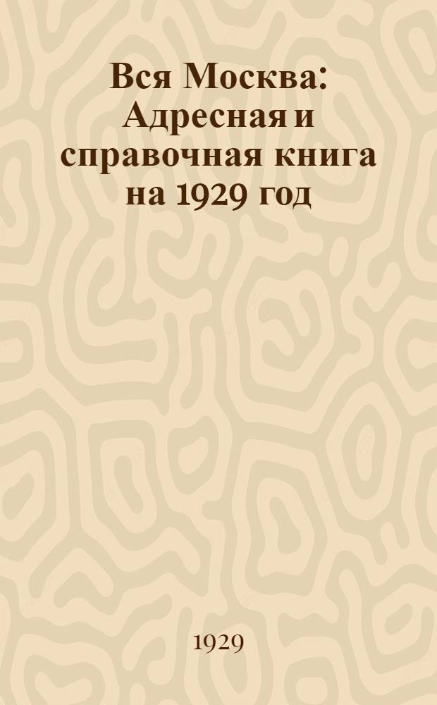 Вся Москва : Адресная и справочная книга на 1929 год : С прилож. нового плана г. Москвы : Изд. Моск. сов. р. к. и к. д