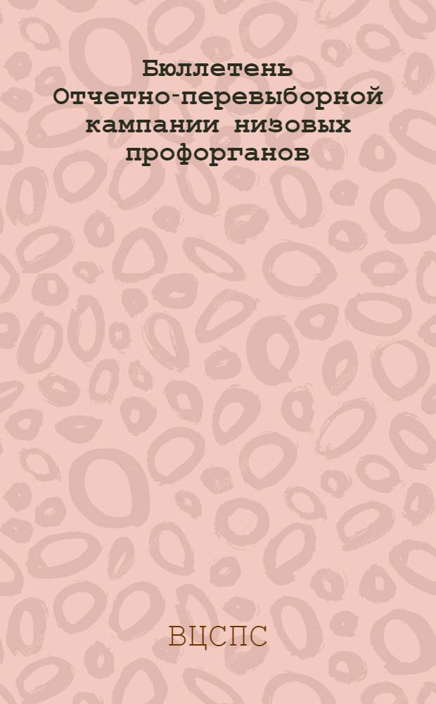 Бюллетень Отчетно-перевыборной кампании низовых профорганов : Орган информации и обмена опытом ВЦСПС