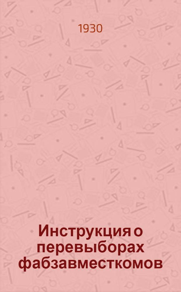 Инструкция о перевыборах фабзавместкомов : (Утвержд. Президиумом ВЦСПС 8/II-1930 г.)