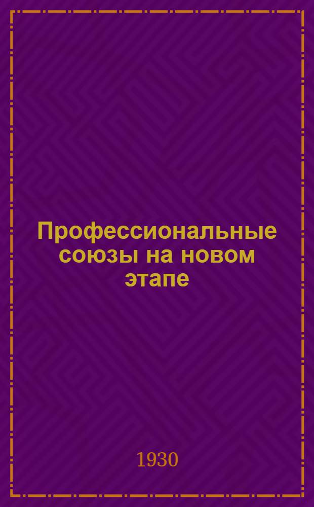 Профессиональные союзы на новом этапе : Сборник материалов к XVI съезду ВКП(б)