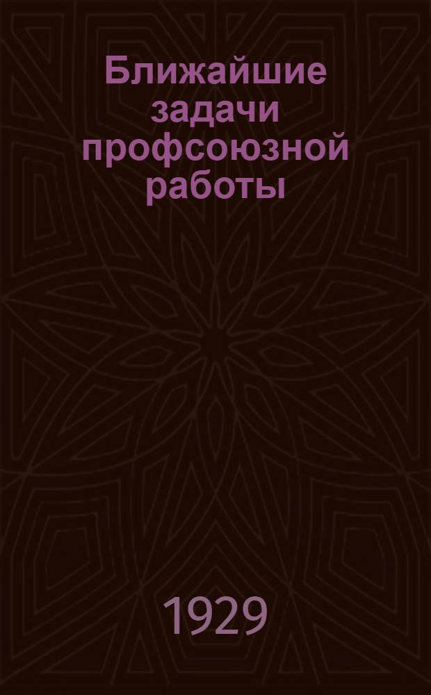 Ближайшие задачи профсоюзной работы : (Информационно-директивное письмо ВЦСПС № 9)